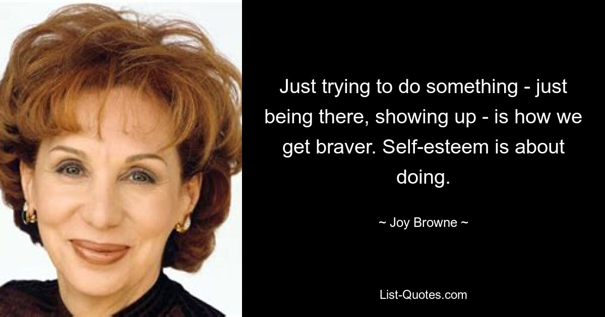 Just trying to do something - just being there, showing up - is how we get braver. Self-esteem is about doing. — © Joy Browne