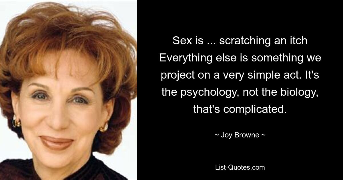 Sex is ... scratching an itch Everything else is something we project on a very simple act. It's the psychology, not the biology, that's complicated. — © Joy Browne