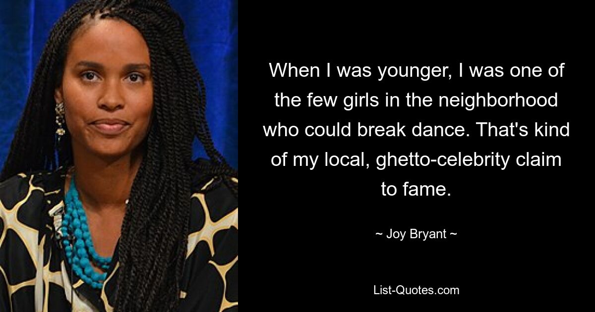 When I was younger, I was one of the few girls in the neighborhood who could break dance. That's kind of my local, ghetto-celebrity claim to fame. — © Joy Bryant