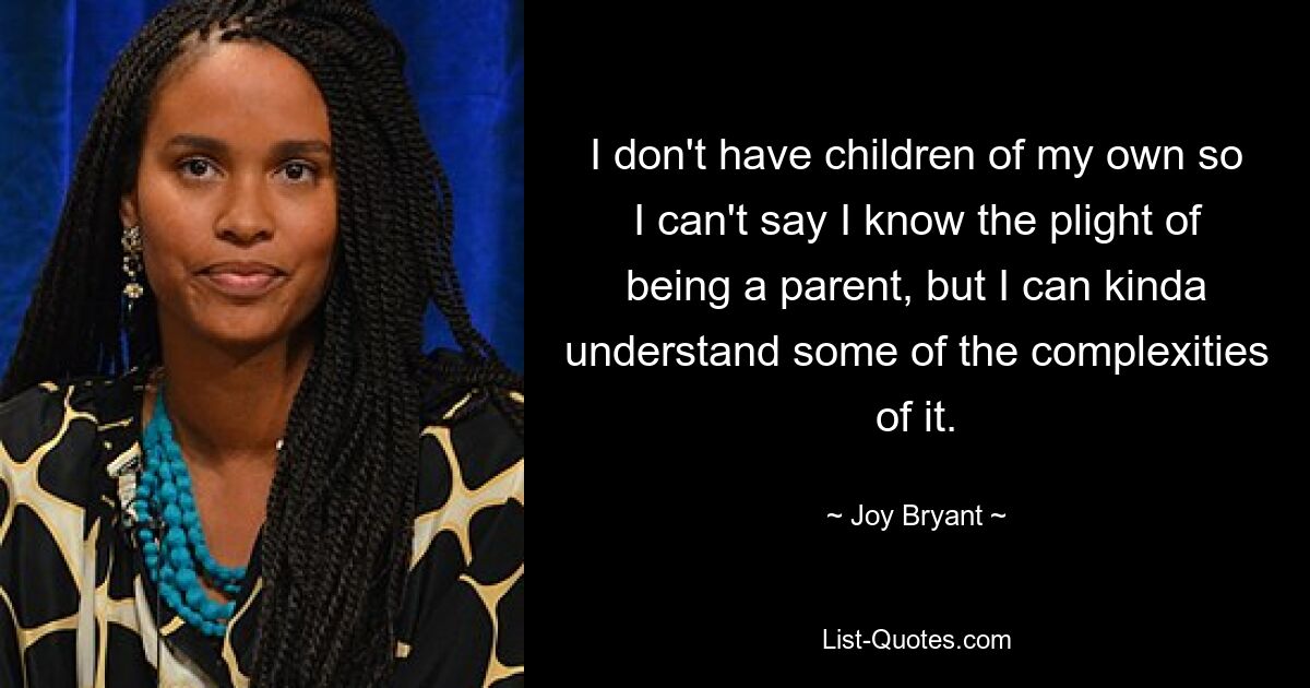 I don't have children of my own so I can't say I know the plight of being a parent, but I can kinda understand some of the complexities of it. — © Joy Bryant