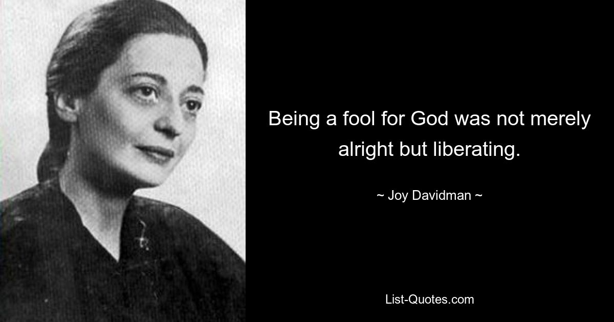 Being a fool for God was not merely alright but liberating. — © Joy Davidman