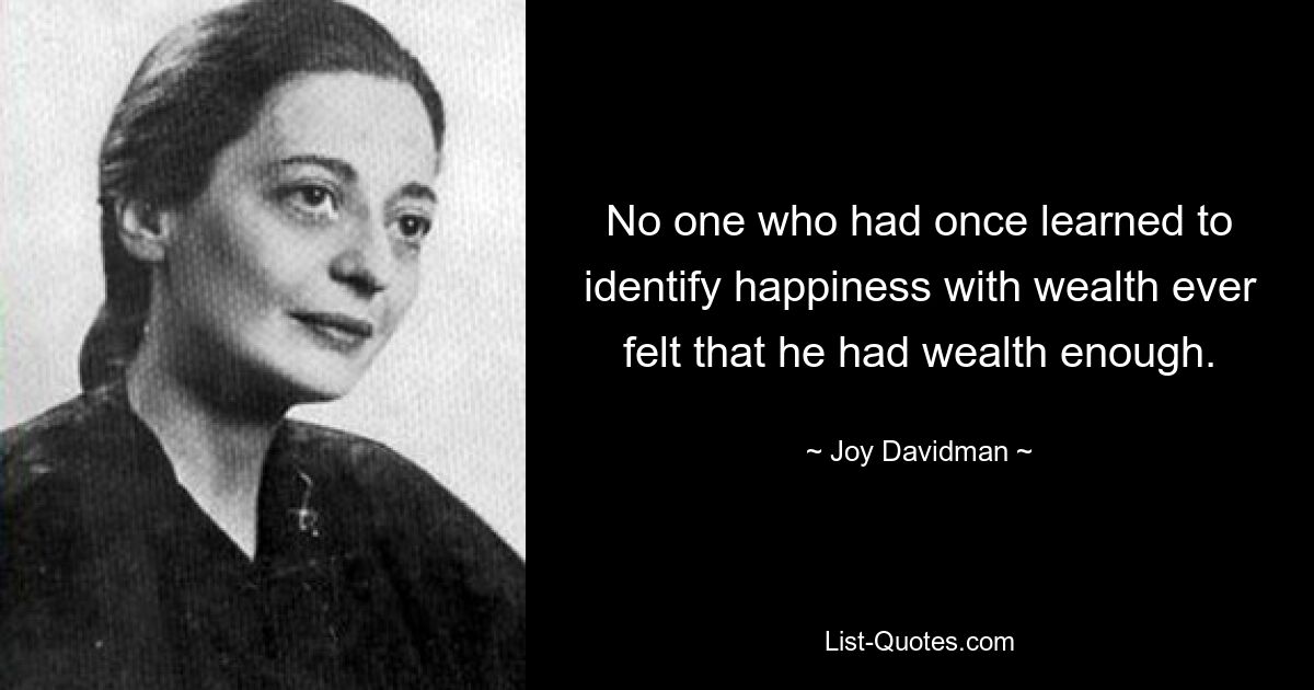 No one who had once learned to identify happiness with wealth ever felt that he had wealth enough. — © Joy Davidman