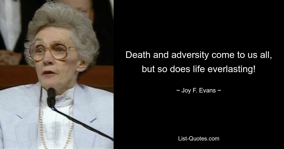 Death and adversity come to us all, but so does life everlasting! — © Joy F. Evans