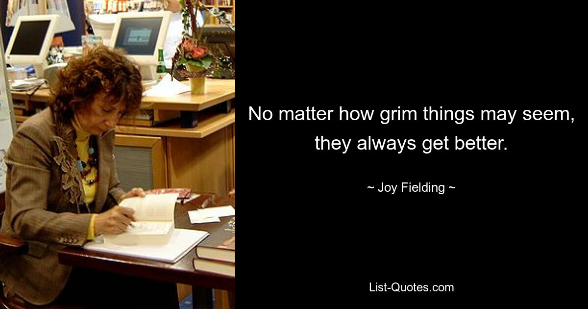 No matter how grim things may seem, they always get better. — © Joy Fielding