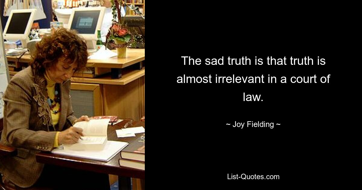 The sad truth is that truth is almost irrelevant in a court of law. — © Joy Fielding