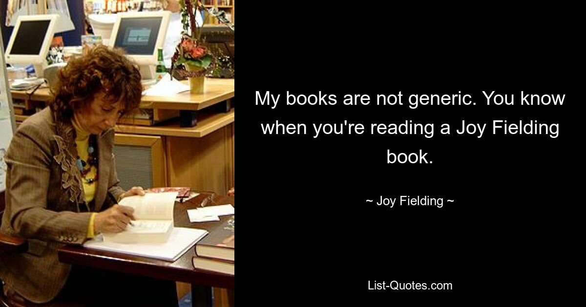 My books are not generic. You know when you're reading a Joy Fielding book. — © Joy Fielding