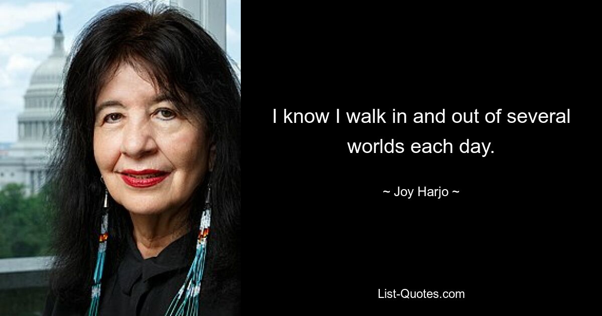 I know I walk in and out of several worlds each day. — © Joy Harjo