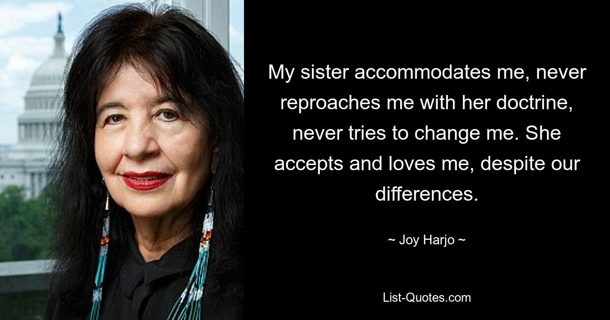 My sister accommodates me, never reproaches me with her doctrine, never tries to change me. She accepts and loves me, despite our differences. — © Joy Harjo