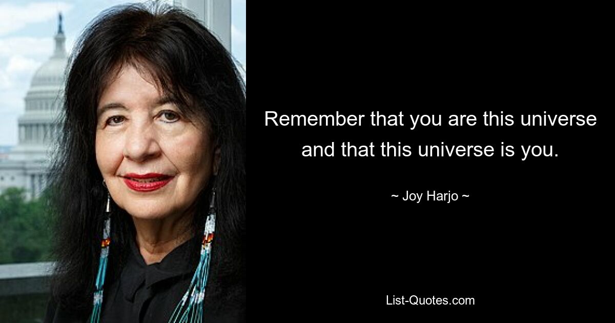 Remember that you are this universe and that this universe is you. — © Joy Harjo