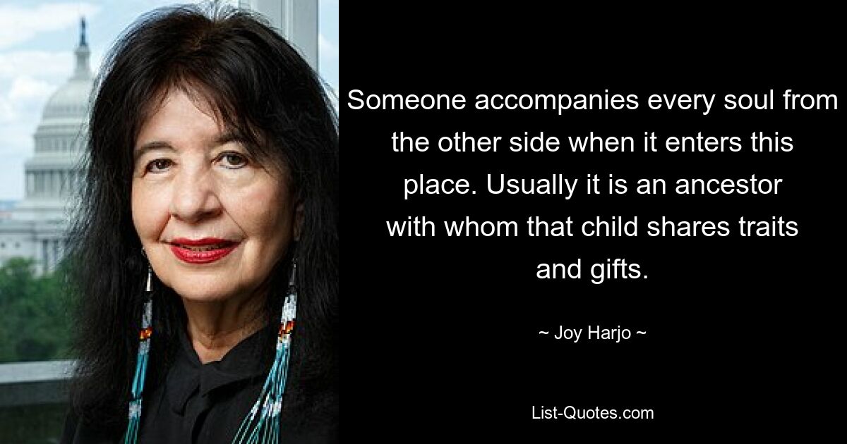 Someone accompanies every soul from the other side when it enters this place. Usually it is an ancestor with whom that child shares traits and gifts. — © Joy Harjo