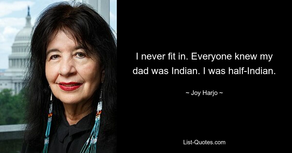 I never fit in. Everyone knew my dad was Indian. I was half-Indian. — © Joy Harjo