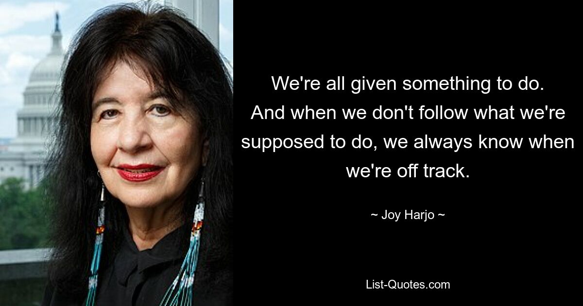 We're all given something to do. And when we don't follow what we're supposed to do, we always know when we're off track. — © Joy Harjo