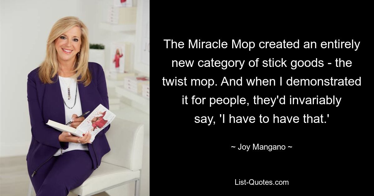 The Miracle Mop created an entirely new category of stick goods - the twist mop. And when I demonstrated it for people, they'd invariably say, 'I have to have that.' — © Joy Mangano