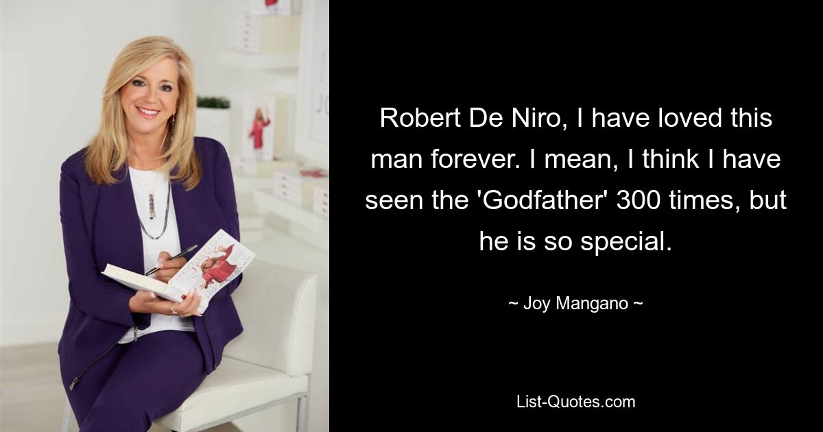 Robert De Niro, I have loved this man forever. I mean, I think I have seen the 'Godfather' 300 times, but he is so special. — © Joy Mangano