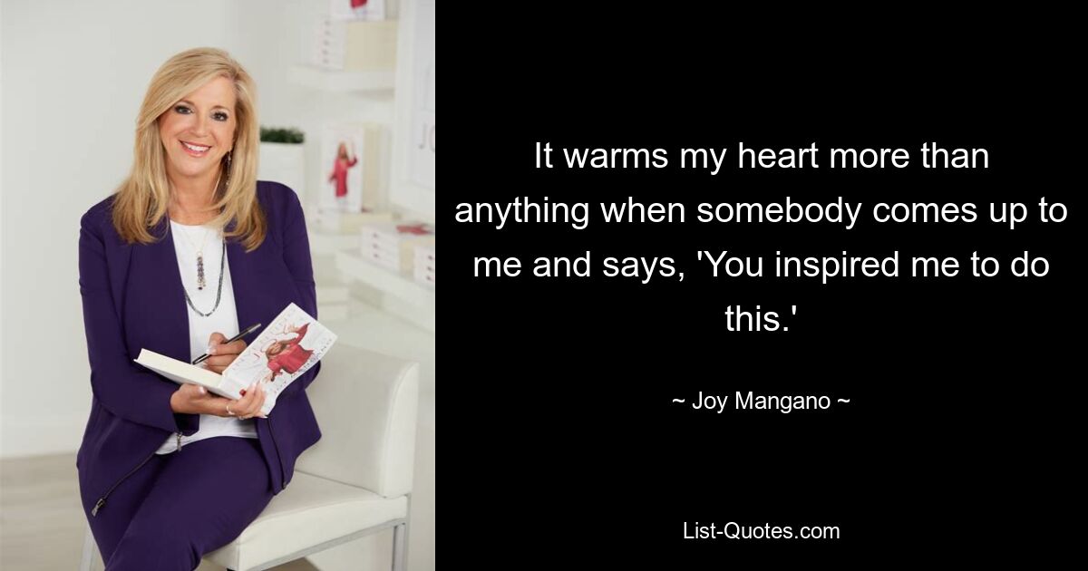 It warms my heart more than anything when somebody comes up to me and says, 'You inspired me to do this.' — © Joy Mangano