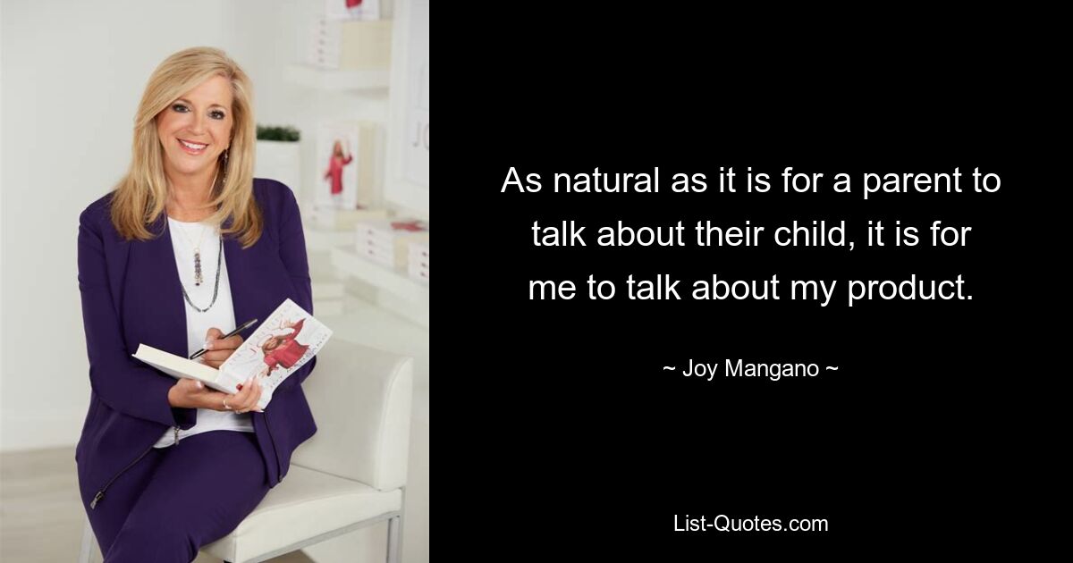 As natural as it is for a parent to talk about their child, it is for me to talk about my product. — © Joy Mangano