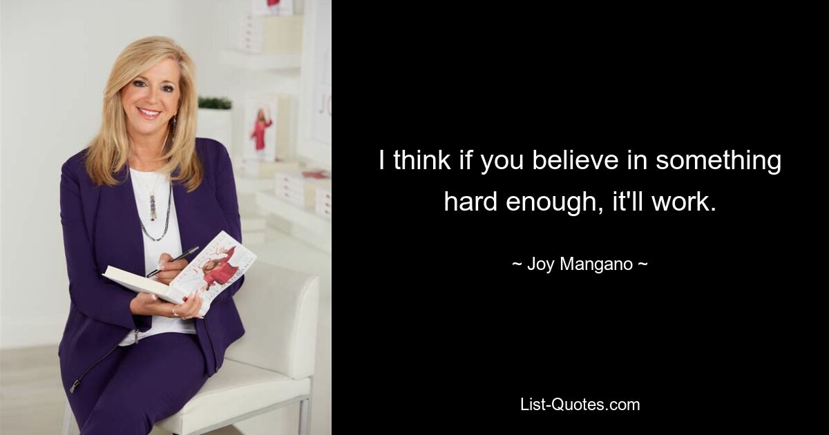 I think if you believe in something hard enough, it'll work. — © Joy Mangano