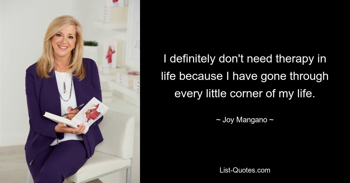 I definitely don't need therapy in life because I have gone through every little corner of my life. — © Joy Mangano