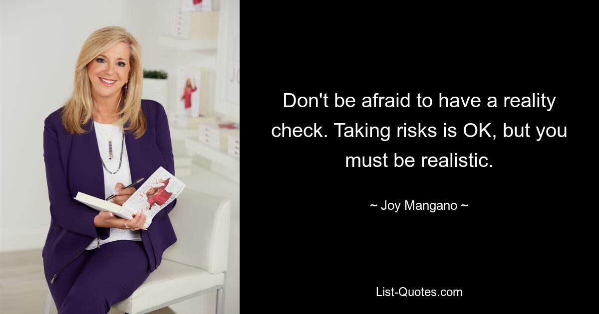 Don't be afraid to have a reality check. Taking risks is OK, but you must be realistic. — © Joy Mangano