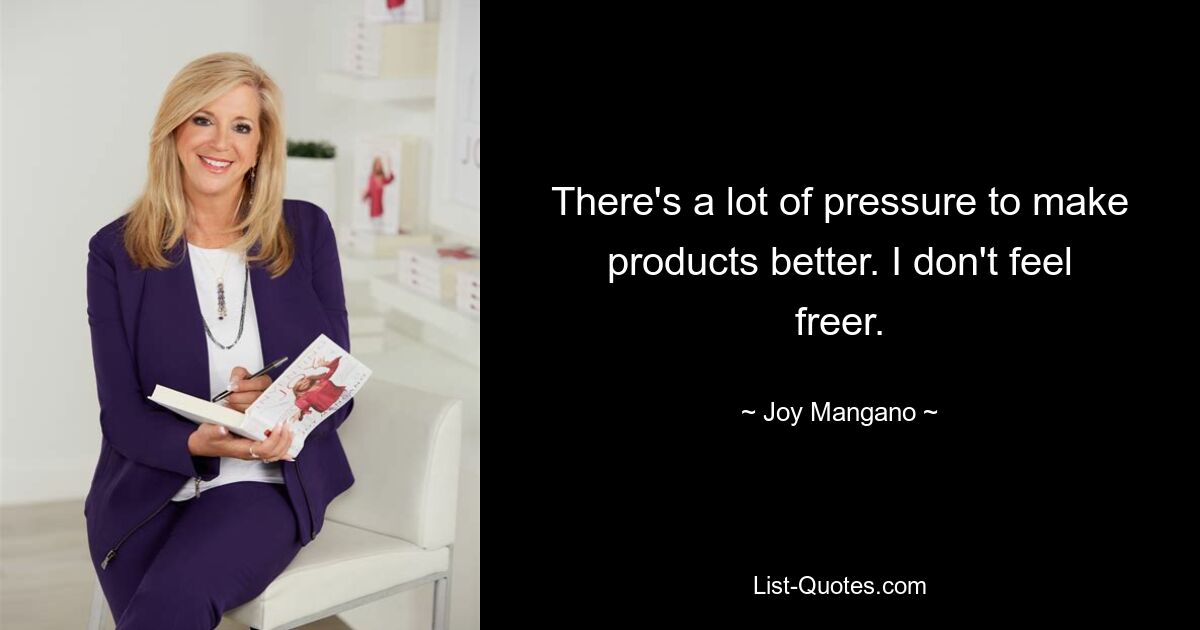 There's a lot of pressure to make products better. I don't feel freer. — © Joy Mangano