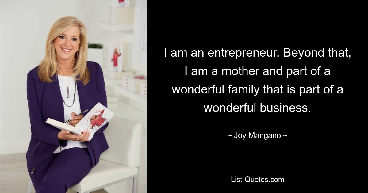 I am an entrepreneur. Beyond that, I am a mother and part of a wonderful family that is part of a wonderful business. — © Joy Mangano