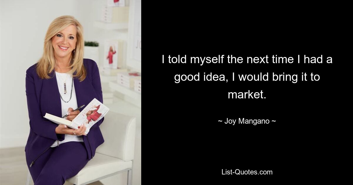 I told myself the next time I had a good idea, I would bring it to market. — © Joy Mangano