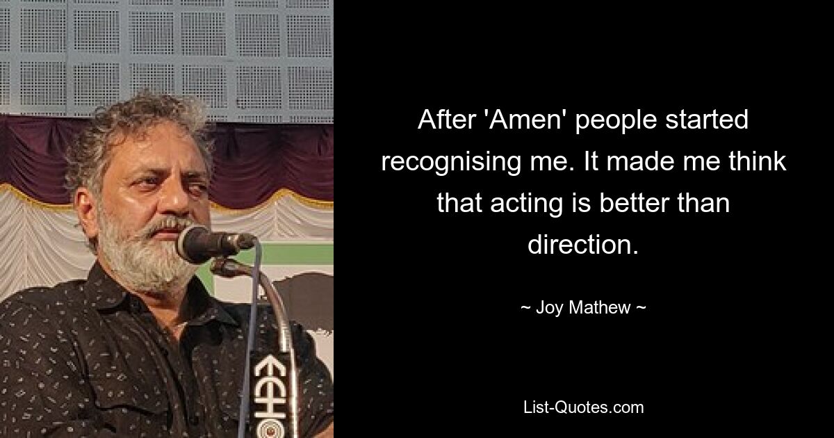 After 'Amen' people started recognising me. It made me think that acting is better than direction. — © Joy Mathew