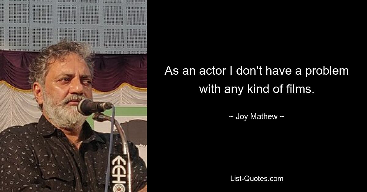 As an actor I don't have a problem with any kind of films. — © Joy Mathew