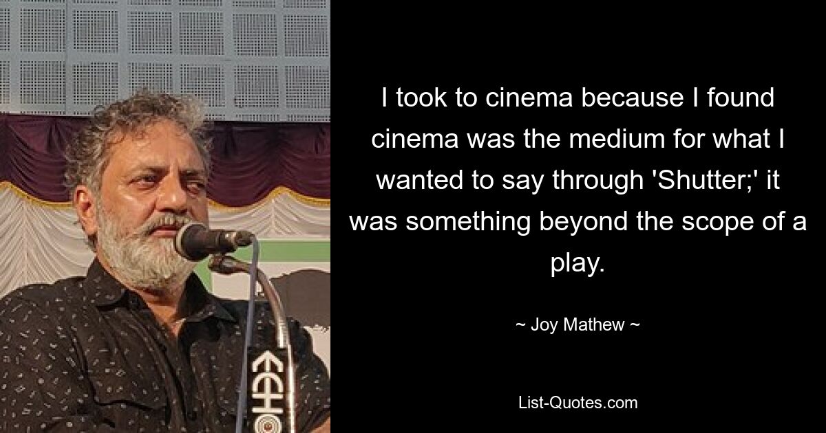 I took to cinema because I found cinema was the medium for what I wanted to say through 'Shutter;' it was something beyond the scope of a play. — © Joy Mathew