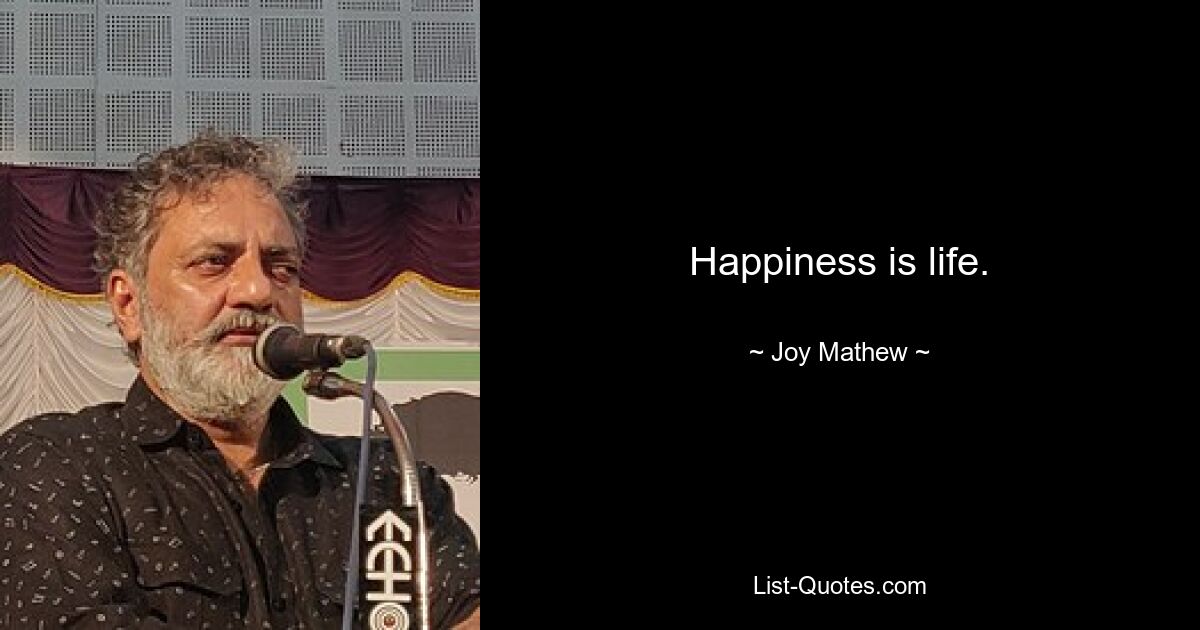 Happiness is life. — © Joy Mathew