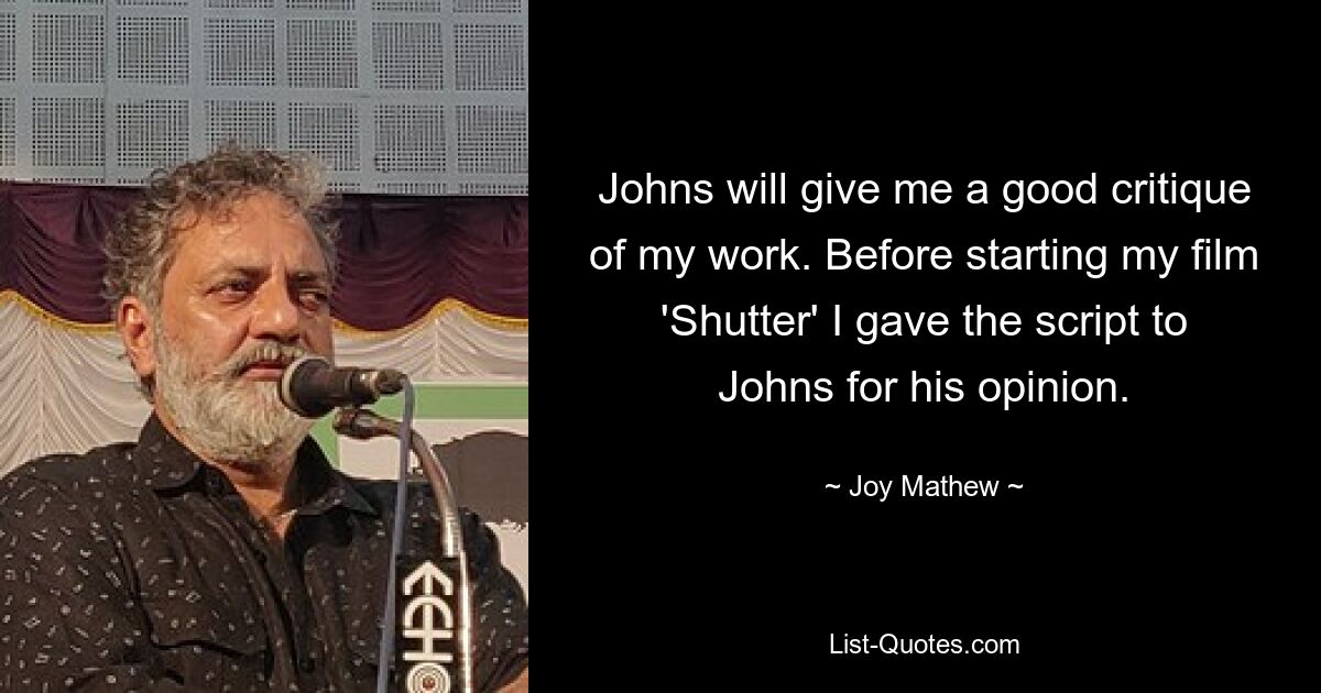 Johns will give me a good critique of my work. Before starting my film 'Shutter' I gave the script to Johns for his opinion. — © Joy Mathew