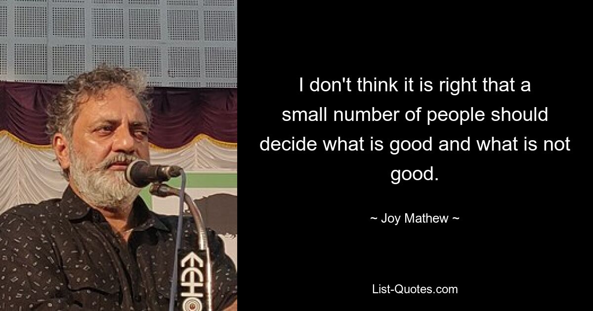 I don't think it is right that a small number of people should decide what is good and what is not good. — © Joy Mathew