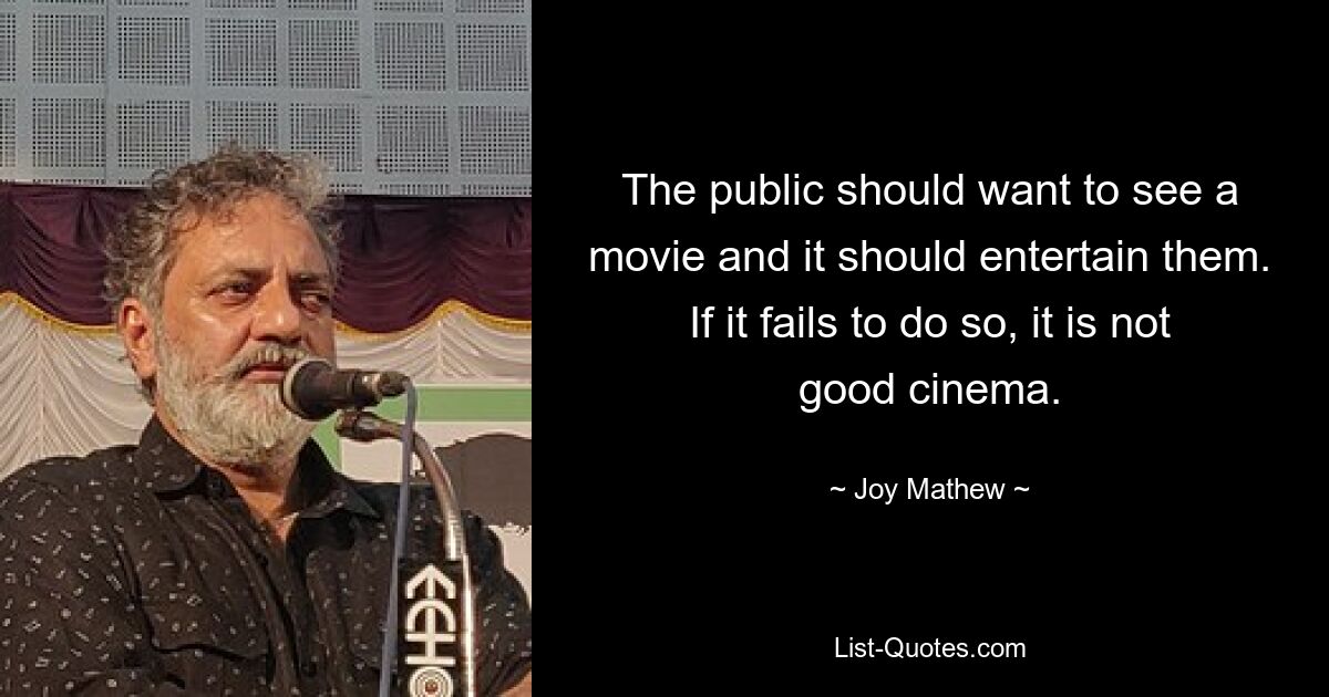 The public should want to see a movie and it should entertain them. If it fails to do so, it is not good cinema. — © Joy Mathew