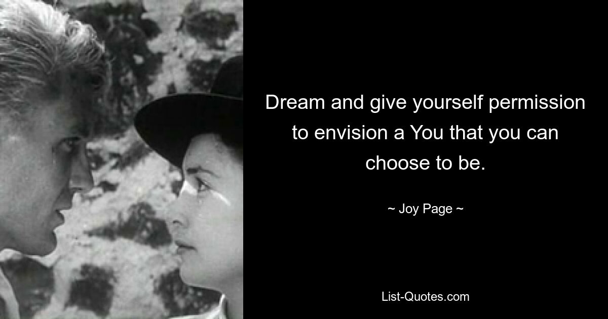 Dream and give yourself permission to envision a You that you can choose to be. — © Joy Page