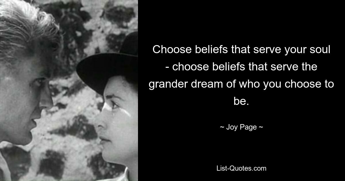 Choose beliefs that serve your soul - choose beliefs that serve the grander dream of who you choose to be. — © Joy Page