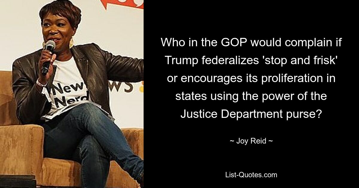 Who in the GOP would complain if Trump federalizes 'stop and frisk' or encourages its proliferation in states using the power of the Justice Department purse? — © Joy Reid