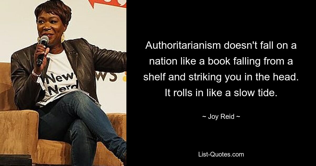 Authoritarianism doesn't fall on a nation like a book falling from a shelf and striking you in the head. It rolls in like a slow tide. — © Joy Reid