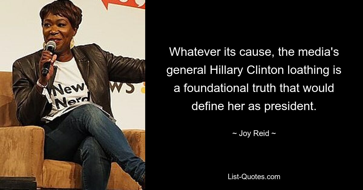 Whatever its cause, the media's general Hillary Clinton loathing is a foundational truth that would define her as president. — © Joy Reid