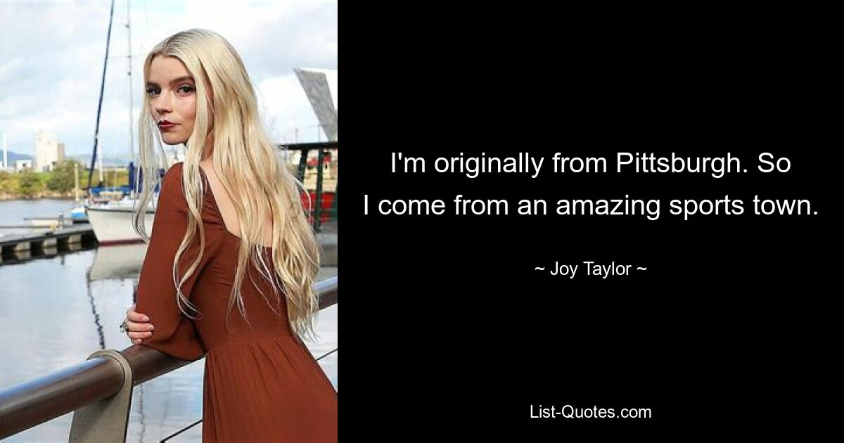 I'm originally from Pittsburgh. So I come from an amazing sports town. — © Joy Taylor