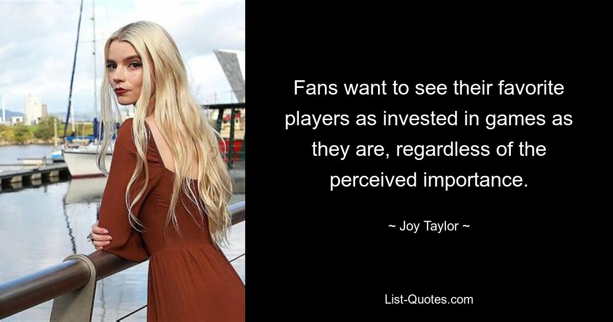 Fans want to see their favorite players as invested in games as they are, regardless of the perceived importance. — © Joy Taylor