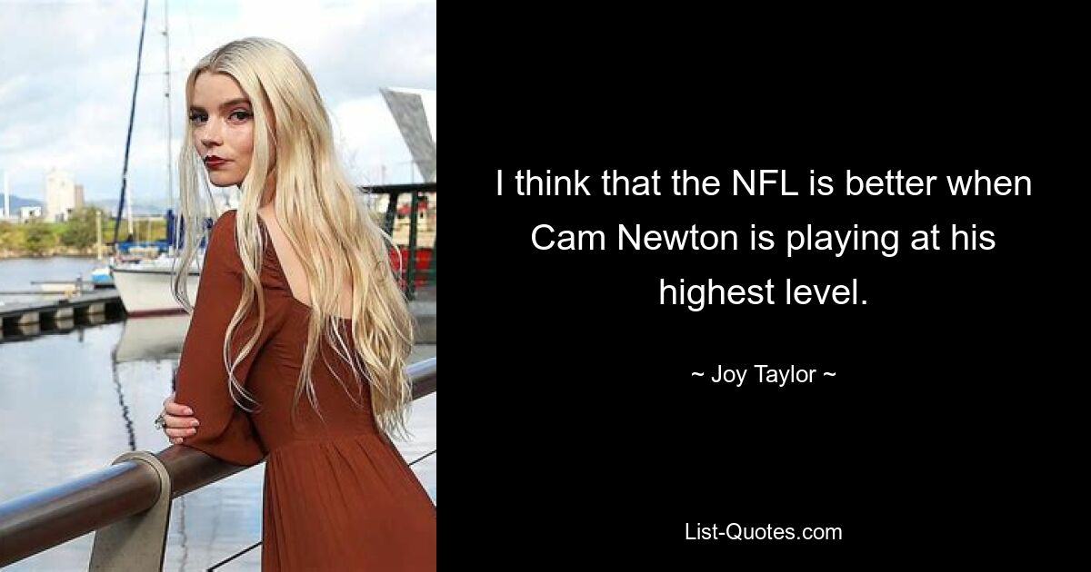 I think that the NFL is better when Cam Newton is playing at his highest level. — © Joy Taylor