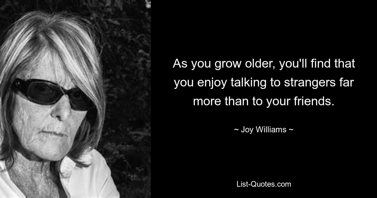 As you grow older, you'll find that you enjoy talking to strangers far more than to your friends. — © Joy Williams