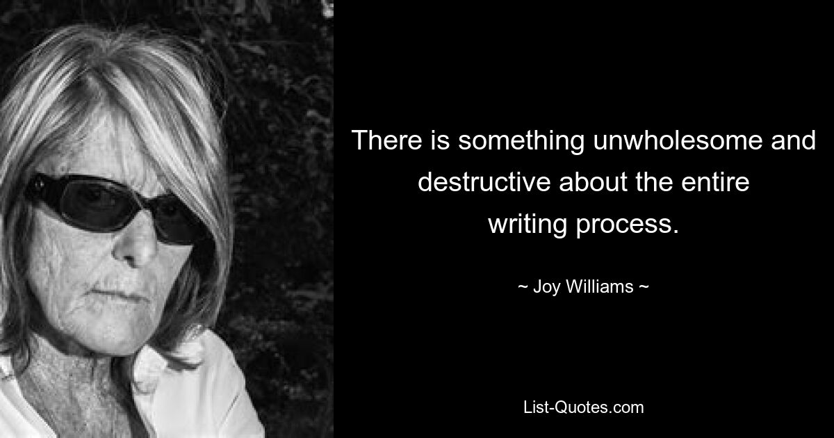 There is something unwholesome and destructive about the entire writing process. — © Joy Williams