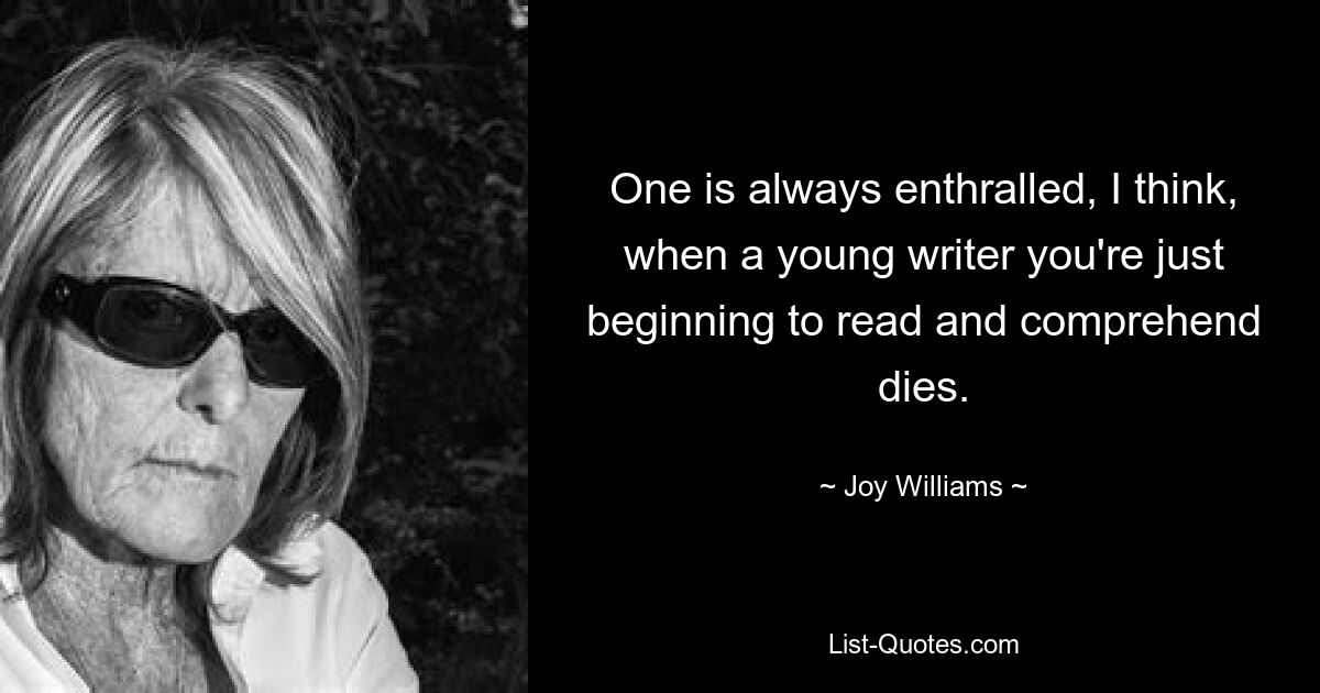 One is always enthralled, I think, when a young writer you're just beginning to read and comprehend dies. — © Joy Williams