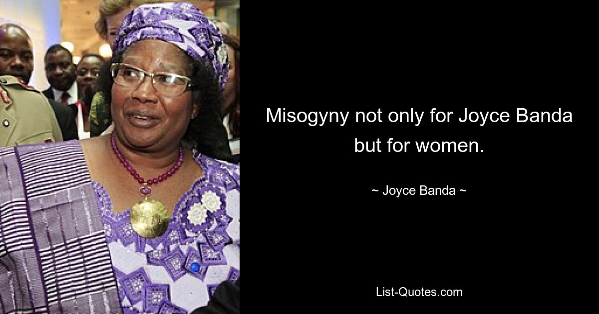 Misogyny not only for Joyce Banda but for women. — © Joyce Banda