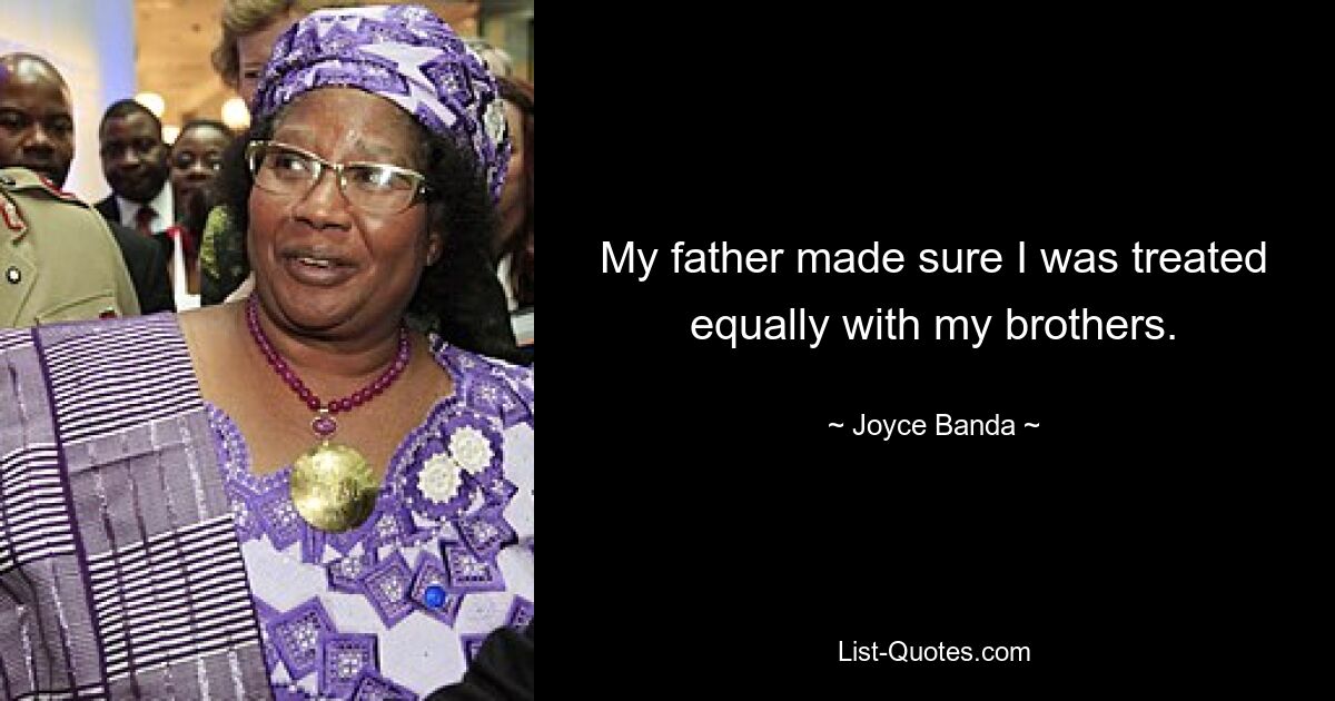 My father made sure I was treated equally with my brothers. — © Joyce Banda