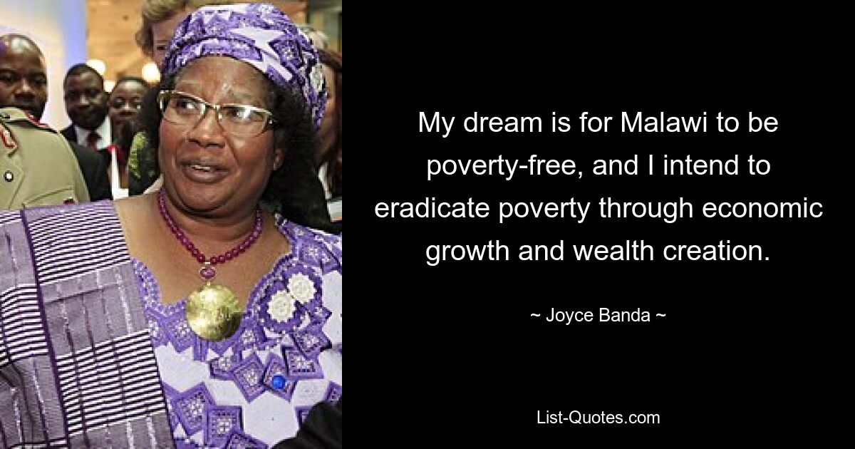 My dream is for Malawi to be poverty-free, and I intend to eradicate poverty through economic growth and wealth creation. — © Joyce Banda