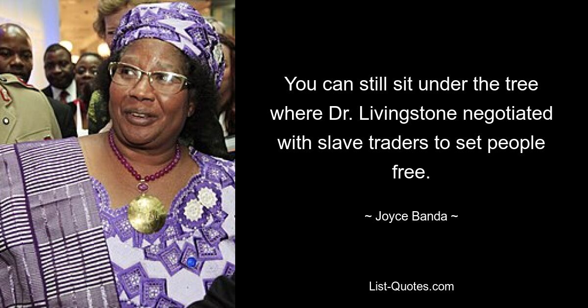 You can still sit under the tree where Dr. Livingstone negotiated with slave traders to set people free. — © Joyce Banda