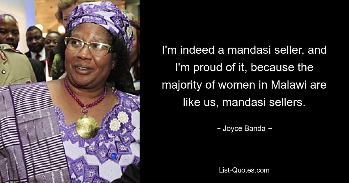 I'm indeed a mandasi seller, and I'm proud of it, because the majority of women in Malawi are like us, mandasi sellers. — © Joyce Banda