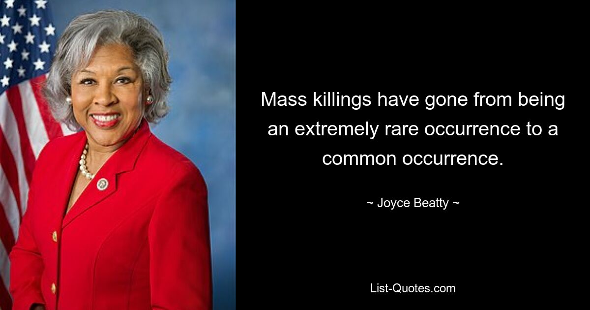 Mass killings have gone from being an extremely rare occurrence to a common occurrence. — © Joyce Beatty